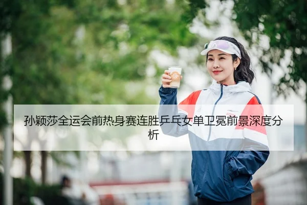 孙颖莎全运会前热身赛连胜乒乓女单卫冕前景深度分析