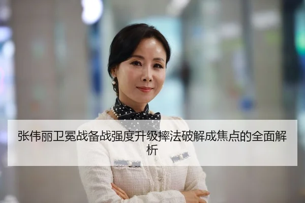 张伟丽卫冕战备战强度升级摔法破解成焦点的全面解析