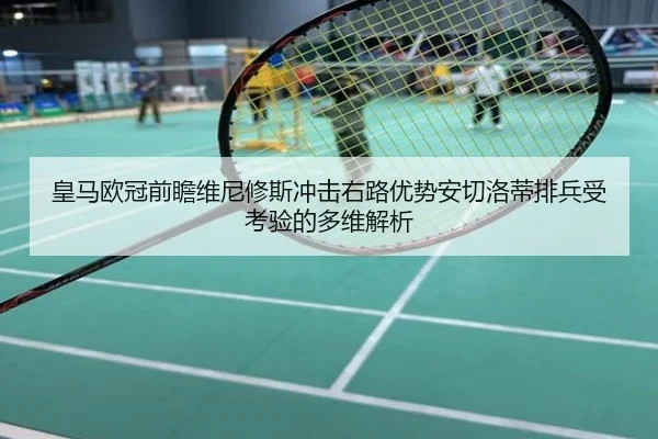 皇马欧冠前瞻维尼修斯冲击右路优势安切洛蒂排兵受考验的多维解析
